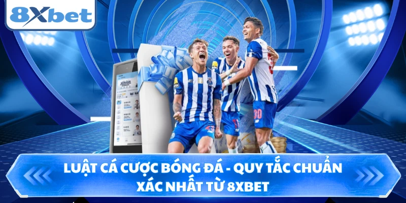 Luật Cá Cược Bóng Đá - Quy Tắc Chuẩn Xác Nhất Từ 8XBET